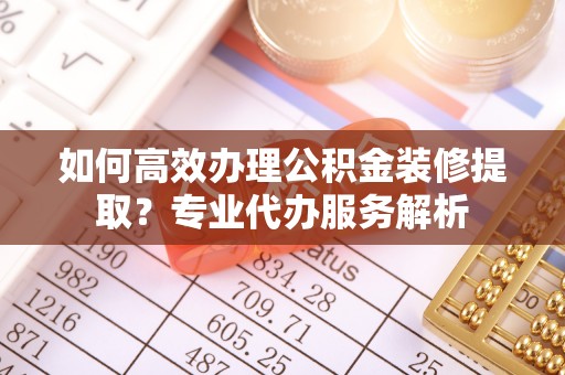 改则如何高效办理公积金装修提取？专业代办服务解析