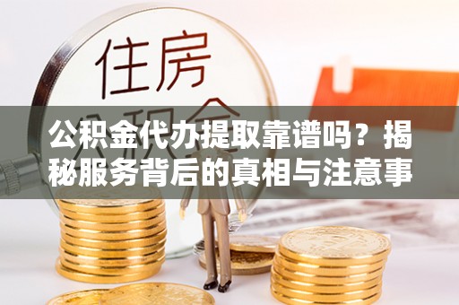 改则公积金代办提取靠谱吗？揭秘服务背后的真相与注意事项