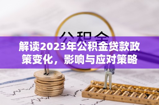 改则解读2023年公积金贷款政策变化，影响与应对策略