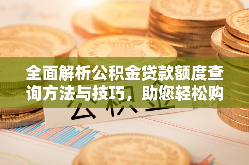 改则全面解析公积金贷款额度查询方法与技巧，助您轻松购房