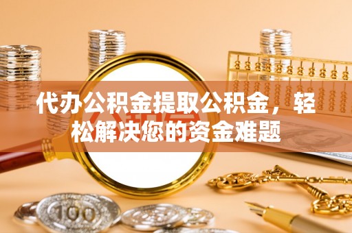 改则代办公积金提取公积金，轻松解决您的资金难题