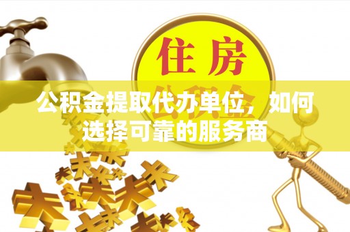 改则公积金提取代办单位，如何选择可靠的服务商