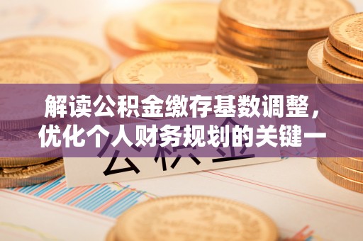 改则解读公积金缴存基数调整，优化个人财务规划的关键一步