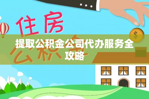 改则提取公积金公司代办服务全攻略