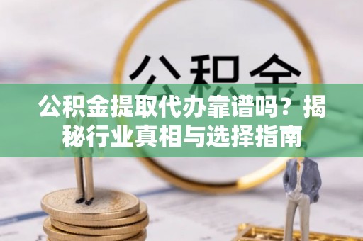改则公积金提取代办靠谱吗？揭秘行业真相与选择指南