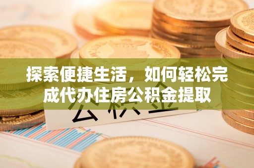 改则探索便捷生活，如何轻松完成代办住房公积金提取
