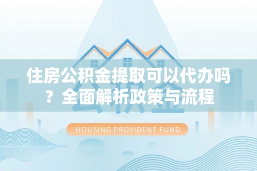 改则住房公积金提取可以代办吗？全面解析政策与流程