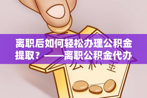 改则离职后如何轻松办理公积金提取？——离职公积金代办提取服务详解