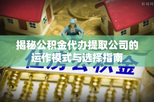 改则揭秘公积金代办提取公司的运作模式与选择指南