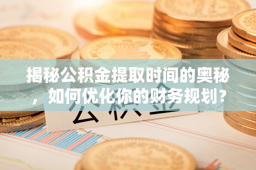 改则揭秘公积金提取时间的奥秘，如何优化你的财务规划？