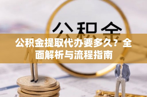 改则公积金提取代办要多久？全面解析与流程指南