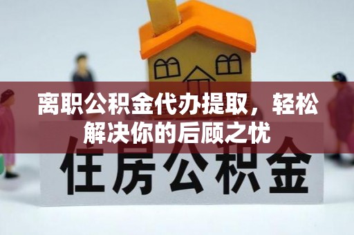 改则离职公积金代办提取，轻松解决你的后顾之忧