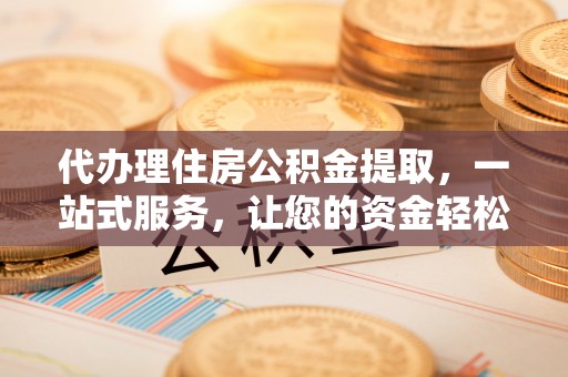 改则代办理住房公积金提取，一站式服务，让您的资金轻松到账