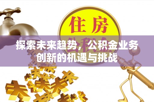 改则探索未来趋势，公积金业务创新的机遇与挑战