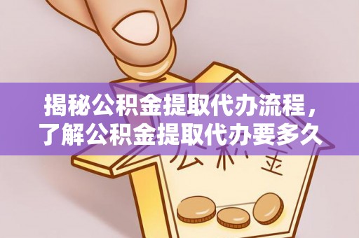 改则揭秘公积金提取代办流程，了解公积金提取代办要多久的关键因素