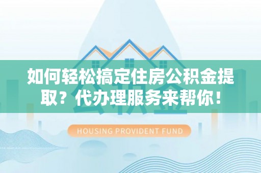 改则如何轻松搞定住房公积金提取？代办理服务来帮你！