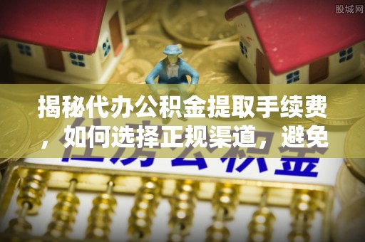 改则揭秘代办公积金提取手续费，如何选择正规渠道，避免上当受骗