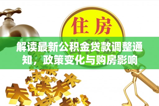 改则解读最新公积金贷款调整通知，政策变化与购房影响
