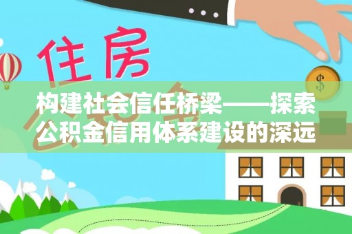 改则构建社会信任桥梁——探索公积金信用体系建设的深远意义