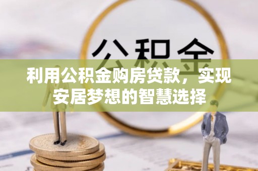 改则利用公积金购房贷款，实现安居梦想的智慧选择