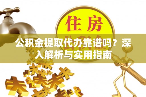 改则公积金提取代办靠谱吗？深入解析与实用指南