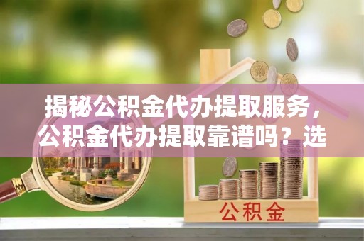 改则揭秘公积金代办提取服务，公积金代办提取靠谱吗？选择前你需要知道这些！