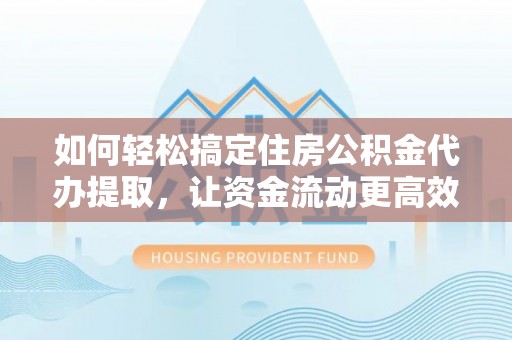 改则如何轻松搞定住房公积金代办提取，让资金流动更高效