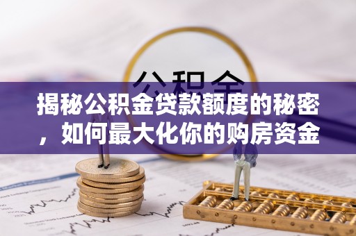 改则揭秘公积金贷款额度的秘密，如何最大化你的购房资金