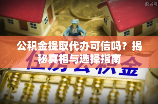 改则公积金提取代办可信吗？揭秘真相与选择指南