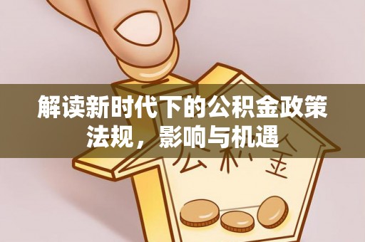 改则解读新时代下的公积金政策法规，影响与机遇