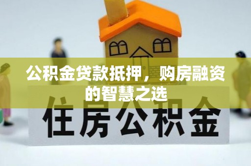改则公积金贷款抵押，购房融资的智慧之选