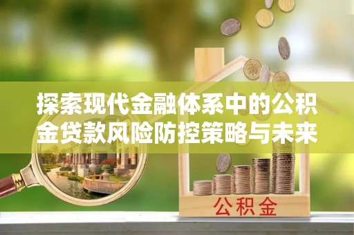 改则探索现代金融体系中的公积金贷款风险防控策略与未来发展趋势