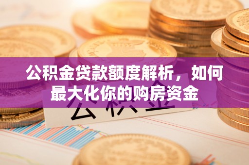 改则公积金贷款额度解析，如何最大化你的购房资金