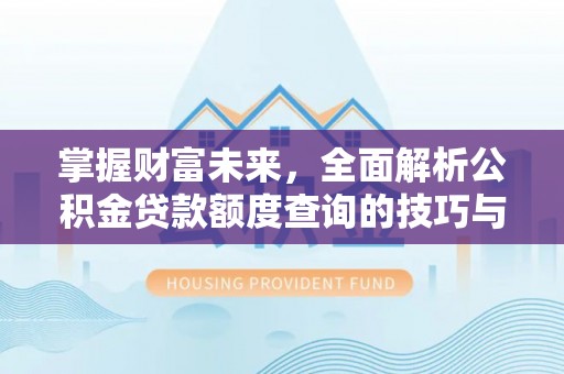 改则掌握财富未来，全面解析公积金贷款额度查询的技巧与策略
