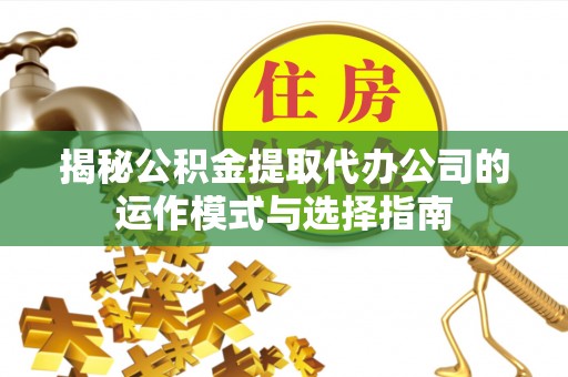 改则揭秘公积金提取代办公司的运作模式与选择指南