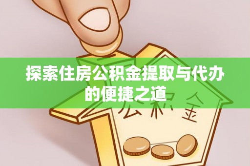 改则探索住房公积金提取与代办的便捷之道
