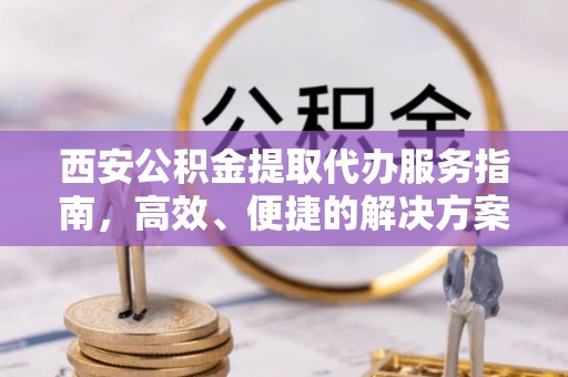 改则西安公积金提取代办服务指南，高效、便捷的解决方案