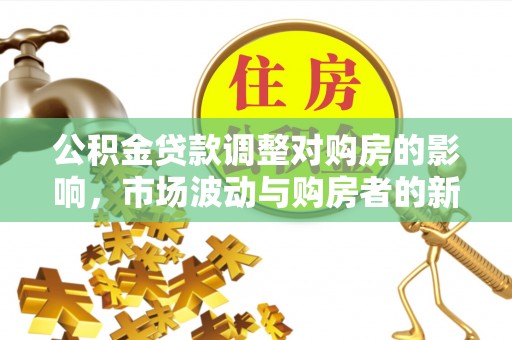 改则公积金贷款调整对购房的影响，市场波动与购房者的新选择