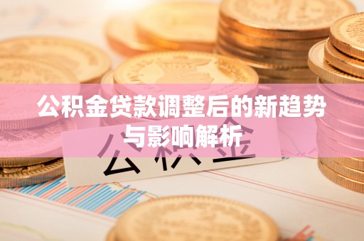 改则公积金贷款调整后的新趋势与影响解析
