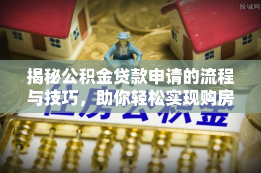 改则揭秘公积金贷款申请的流程与技巧，助你轻松实现购房梦