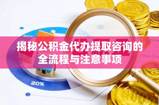 改则揭秘公积金代办提取咨询的全流程与注意事项