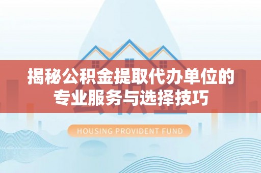 改则揭秘公积金提取代办单位的专业服务与选择技巧