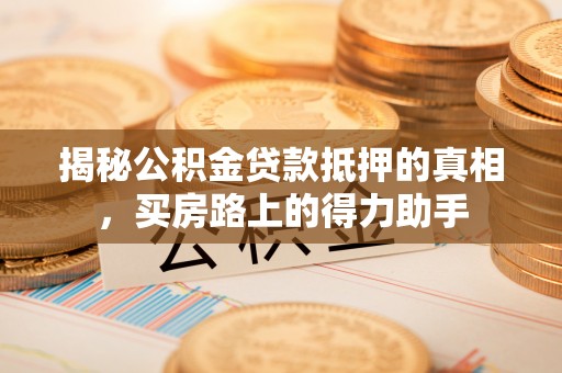 改则揭秘公积金贷款抵押的真相，买房路上的得力助手