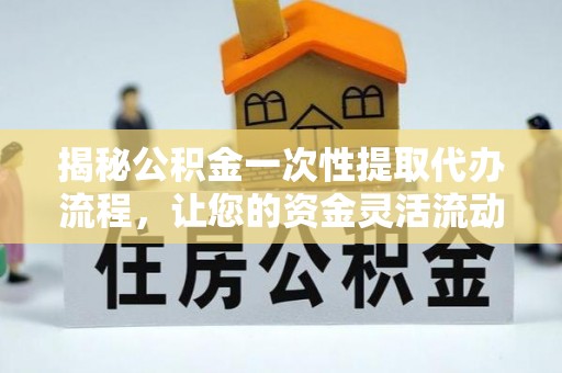 改则揭秘公积金一次性提取代办流程，让您的资金灵活流动