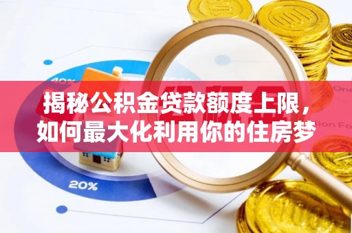 改则揭秘公积金贷款额度上限，如何最大化利用你的住房梦？