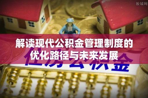 改则解读现代公积金管理制度的优化路径与未来发展