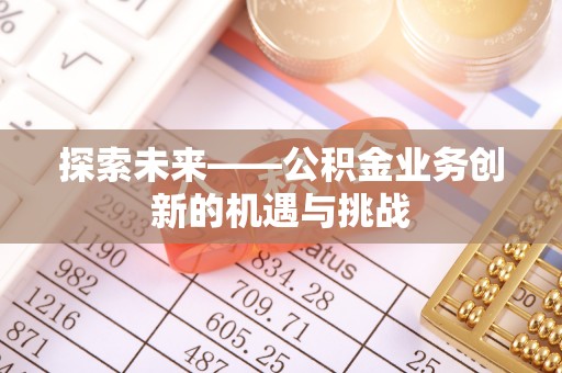 改则探索未来——公积金业务创新的机遇与挑战
