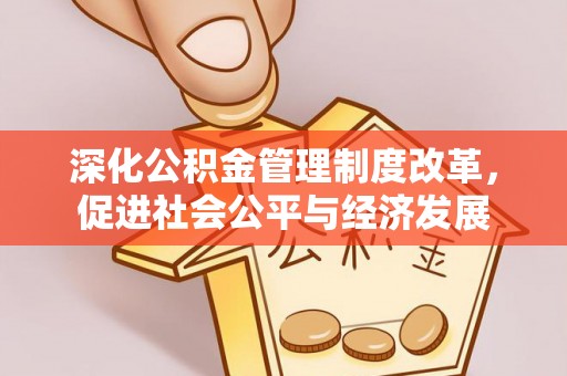 改则深化公积金管理制度改革，促进社会公平与经济发展