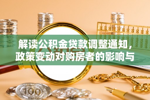 改则解读公积金贷款调整通知，政策变动对购房者的影响与应对策略