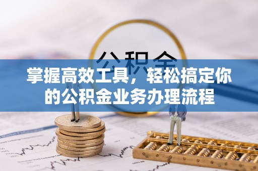 改则掌握高效工具，轻松搞定你的公积金业务办理流程
